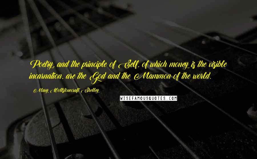 Mary Wollstonecraft Shelley quotes: Poetry, and the principle of Self, of which money is the visible incarnation, are the God and the Mammon of the world.
