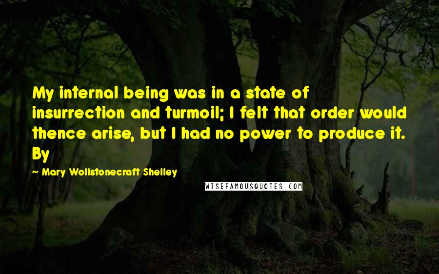 Mary Wollstonecraft Shelley quotes: My internal being was in a state of insurrection and turmoil; I felt that order would thence arise, but I had no power to produce it. By