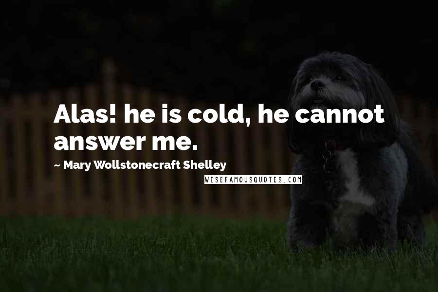 Mary Wollstonecraft Shelley quotes: Alas! he is cold, he cannot answer me.