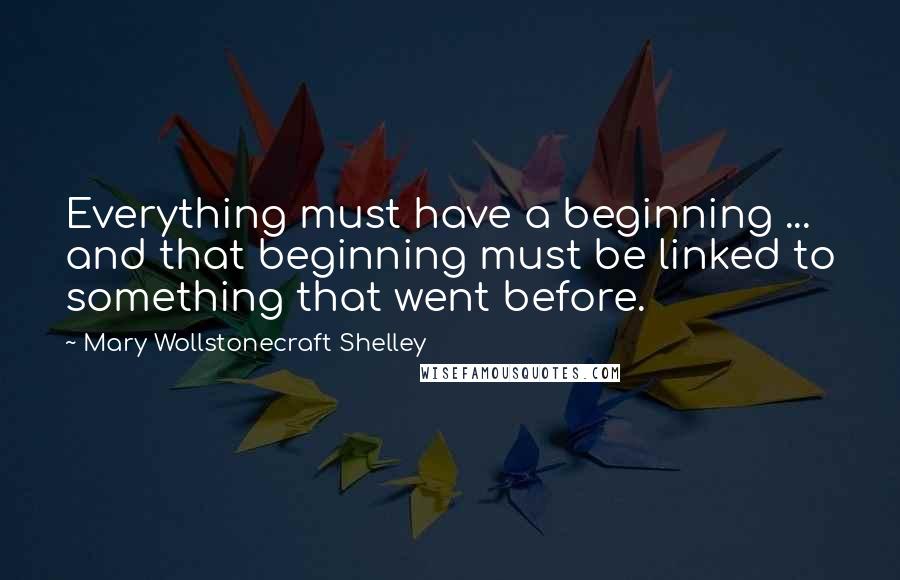 Mary Wollstonecraft Shelley quotes: Everything must have a beginning ... and that beginning must be linked to something that went before. Mary Wollstonecraft Shelley quotes: Everything must have a beginning ... and that beginning must be linked to something that went before.