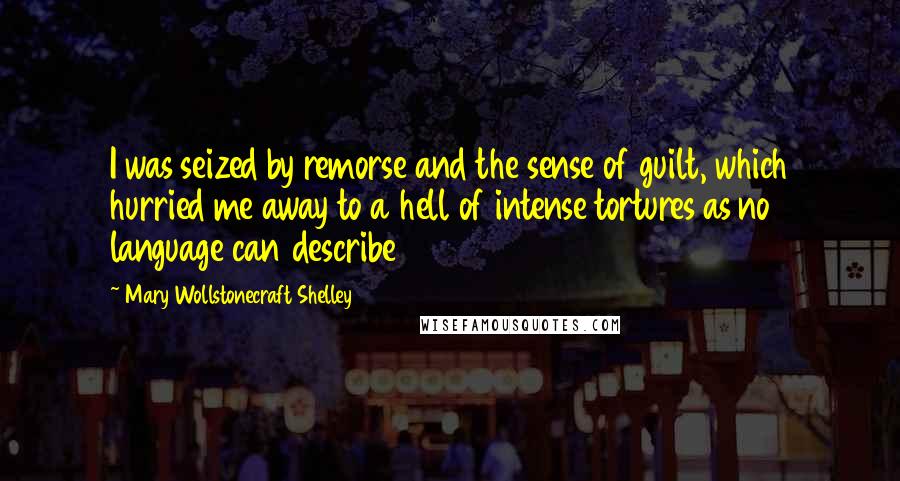 Mary Wollstonecraft Shelley quotes: I was seized by remorse and the sense of guilt, which hurried me away to a hell of intense tortures as no language can describe