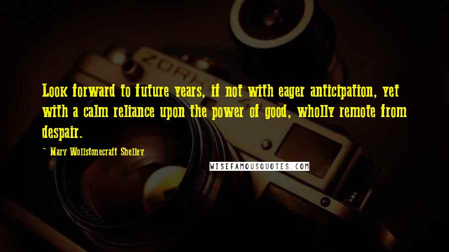 Mary Wollstonecraft Shelley quotes: Look forward to future years, if not with eager anticipation, yet with a calm reliance upon the power of good, wholly remote from despair. Mary Wollstonecraft Shelley quotes: Look forward to future years, if not with eager anticipation, yet with a calm reliance upon the power of good, wholly remote from despair.