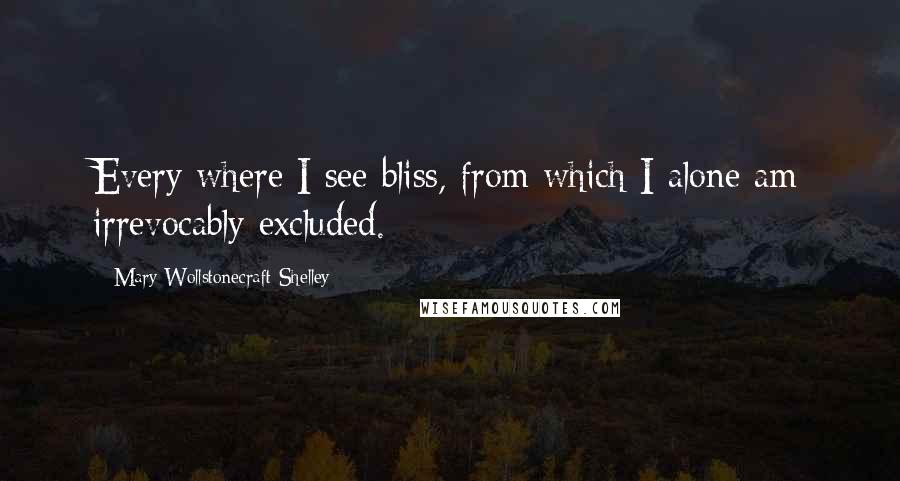 Mary Wollstonecraft Shelley quotes: Every where I see bliss, from which I alone am irrevocably excluded.