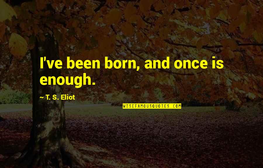 Mary Wollstonecraft Vindication Of The Rights Of Man Quotes By T. S. Eliot: I've been born, and once is enough. Mary Wollstonecraft Vindication Of The Rights Of Man Quotes By T. S. Eliot: I've been born, and once is enough.