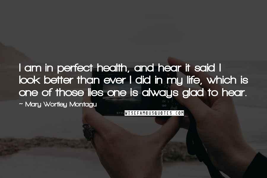 Mary Wortley Montagu quotes: I am in perfect health, and hear it said I look better than ever I did in my life, which is one of those lies one is always glad to Mary Wortley Montagu quotes: I am in perfect health, and hear it said I look better than ever I did in my life, which is one of those lies one is always glad to
