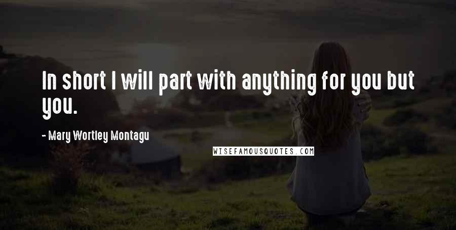 Mary Wortley Montagu quotes: In short I will part with anything for you but you.