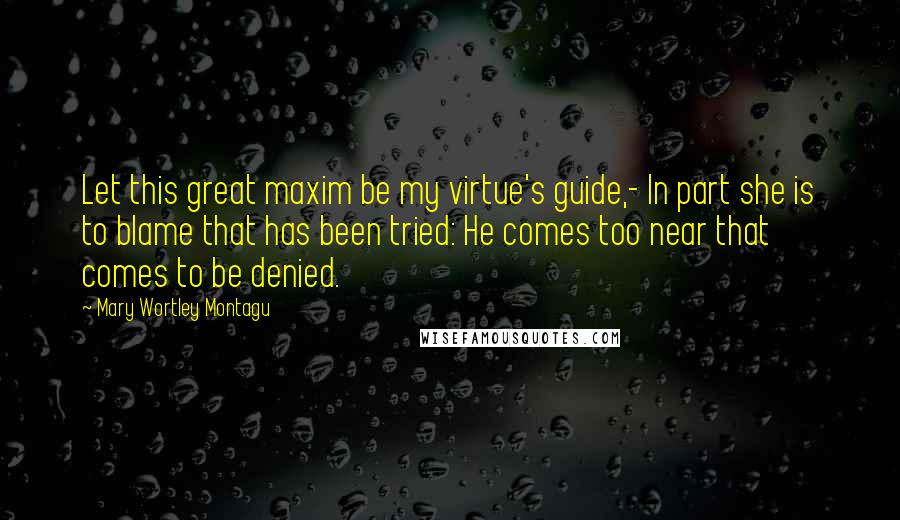 Mary Wortley Montagu quotes: Let this great maxim be my virtue's guide,- In part she is to blame that has been tried: He comes too near that comes to be denied. Mary Wortley Montagu quotes: Let this great maxim be my virtue's guide,- In part she is to blame that has been tried: He comes too near that comes to be denied.