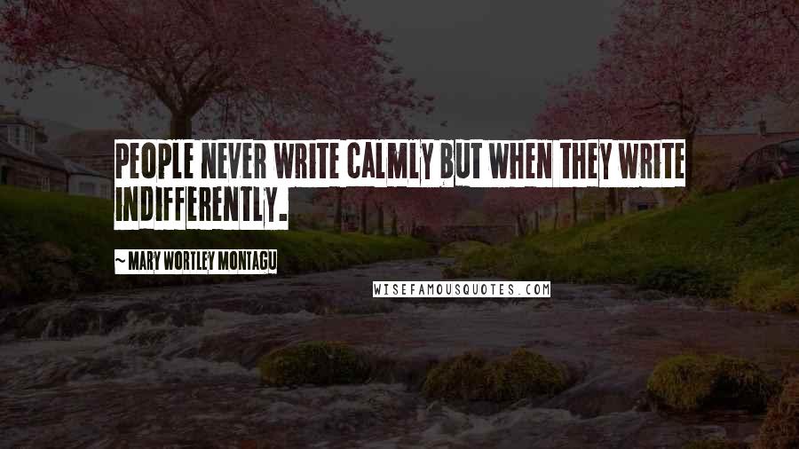 Mary Wortley Montagu quotes: People never write calmly but when they write indifferently.