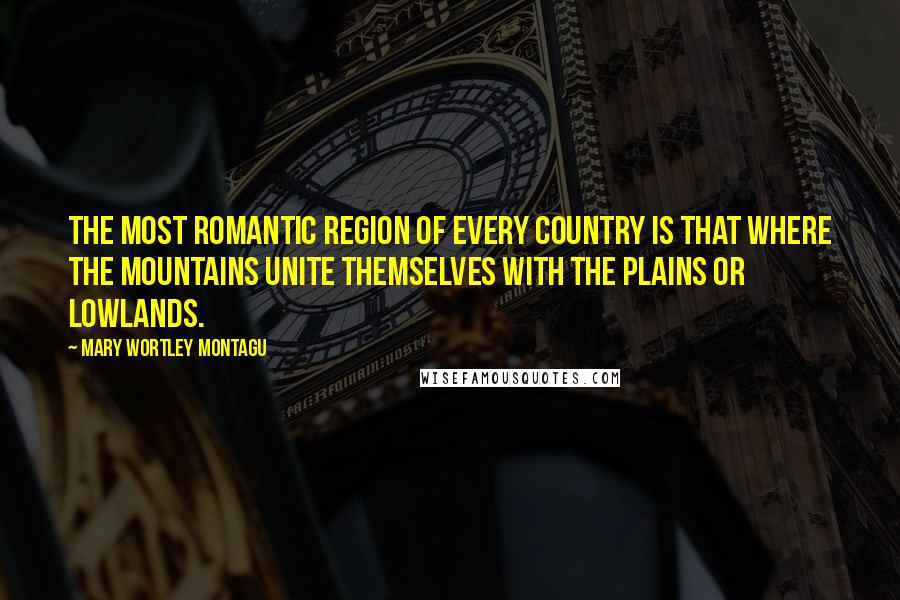 Mary Wortley Montagu quotes: The most romantic region of every country is that where the mountains unite themselves with the plains or lowlands. Mary Wortley Montagu quotes: The most romantic region of every country is that where the mountains unite themselves with the plains or lowlands.