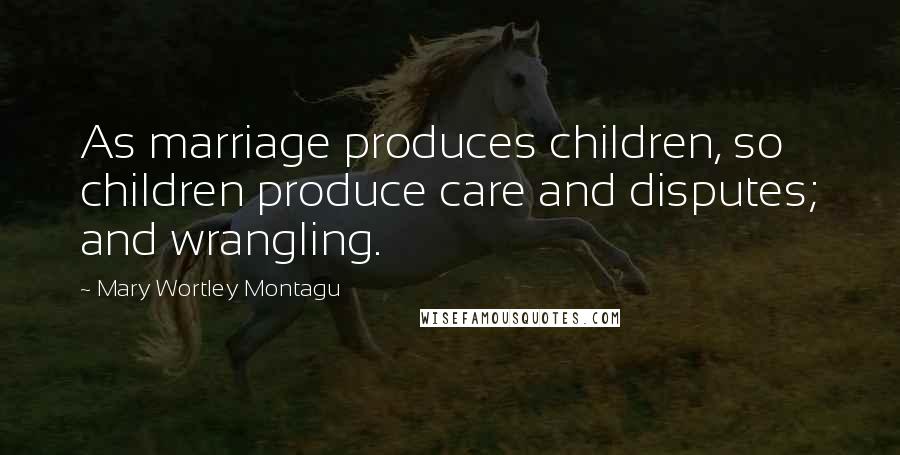 Mary Wortley Montagu quotes: As marriage produces children, so children produce care and disputes; and wrangling.
