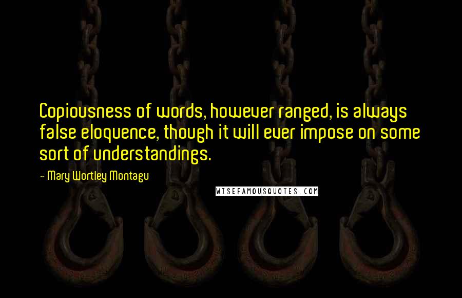 Mary Wortley Montagu quotes: Copiousness of words, however ranged, is always false eloquence, though it will ever impose on some sort of understandings. Mary Wortley Montagu quotes: Copiousness of words, however ranged, is always false eloquence, though it will ever impose on some sort of understandings.