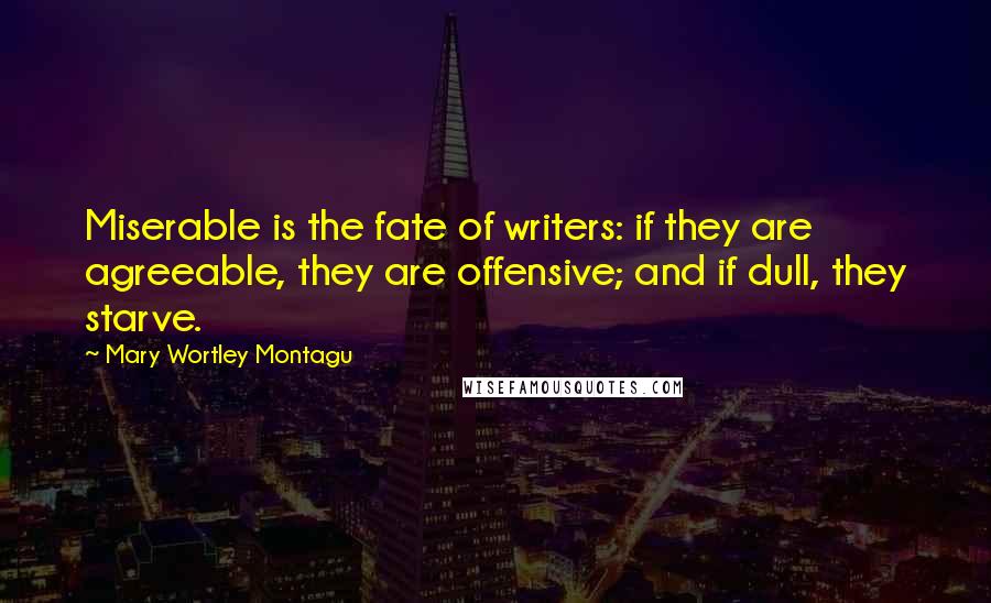 Mary Wortley Montagu quotes: Miserable is the fate of writers: if they are agreeable, they are offensive; and if dull, they starve. Mary Wortley Montagu quotes: Miserable is the fate of writers: if they are agreeable, they are offensive; and if dull, they starve.