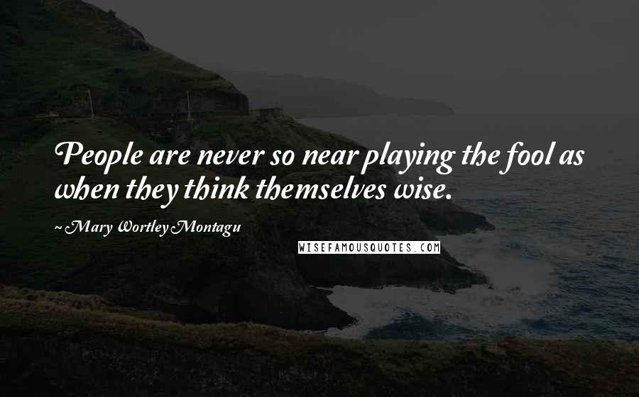 Mary Wortley Montagu quotes: People are never so near playing the fool as when they think themselves wise.