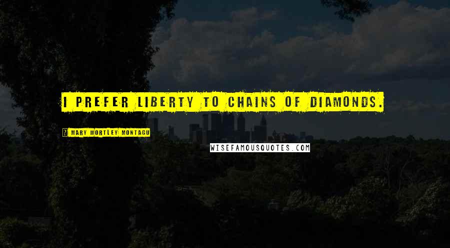 Mary Wortley Montagu quotes: I prefer liberty to chains of diamonds.