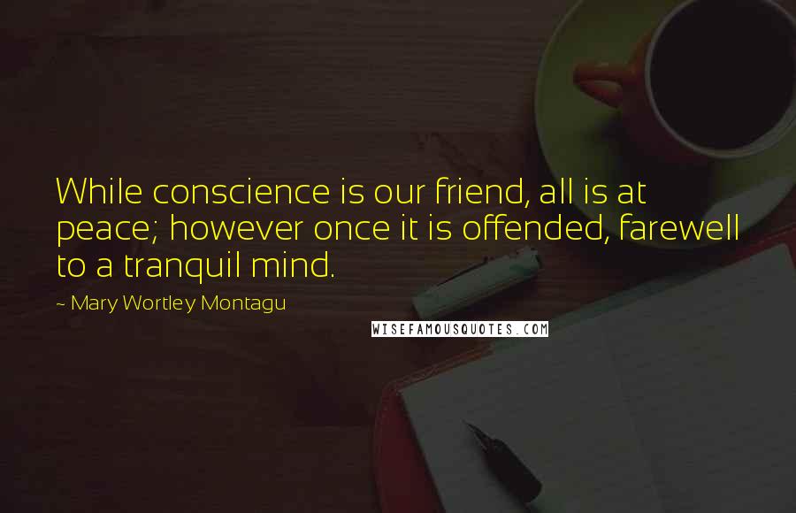 Mary Wortley Montagu quotes: While conscience is our friend, all is at peace; however once it is offended, farewell to a tranquil mind.