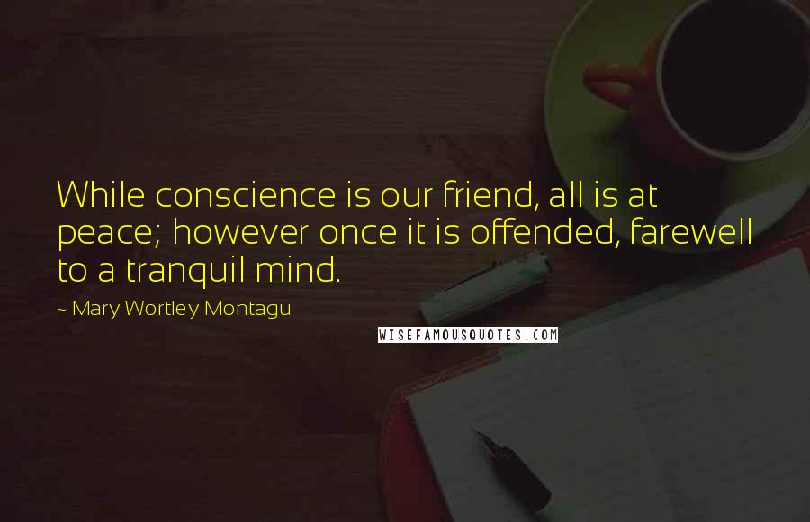 Mary Wortley Montagu quotes: While conscience is our friend, all is at peace; however once it is offended, farewell to a tranquil mind. Mary Wortley Montagu quotes: While conscience is our friend, all is at peace; however once it is offended, farewell to a tranquil mind.