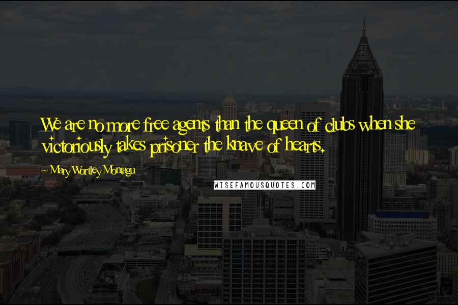 Mary Wortley Montagu quotes: We are no more free agents than the queen of clubs when she victoriously takes prisoner the knave of hearts.