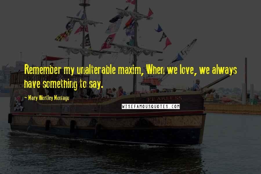 Mary Wortley Montagu quotes: Remember my unalterable maxim, When we love, we always have something to say.