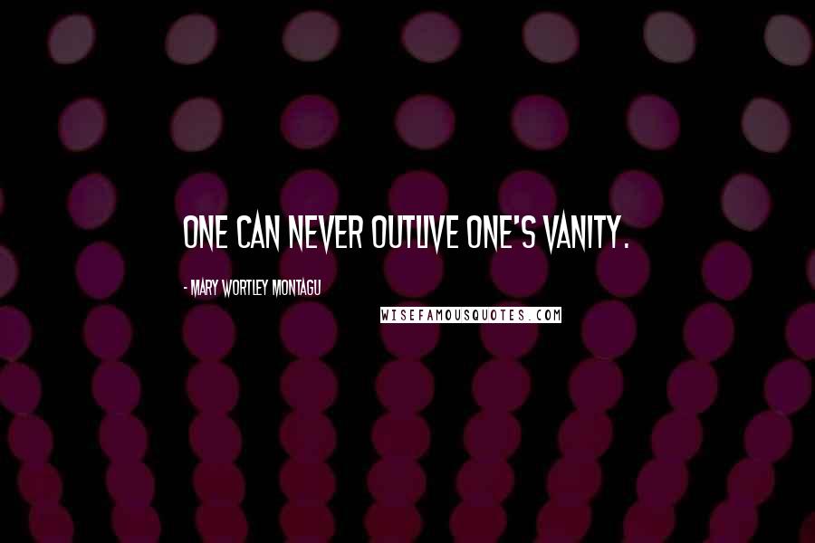 Mary Wortley Montagu quotes: One can never outlive one's vanity.
