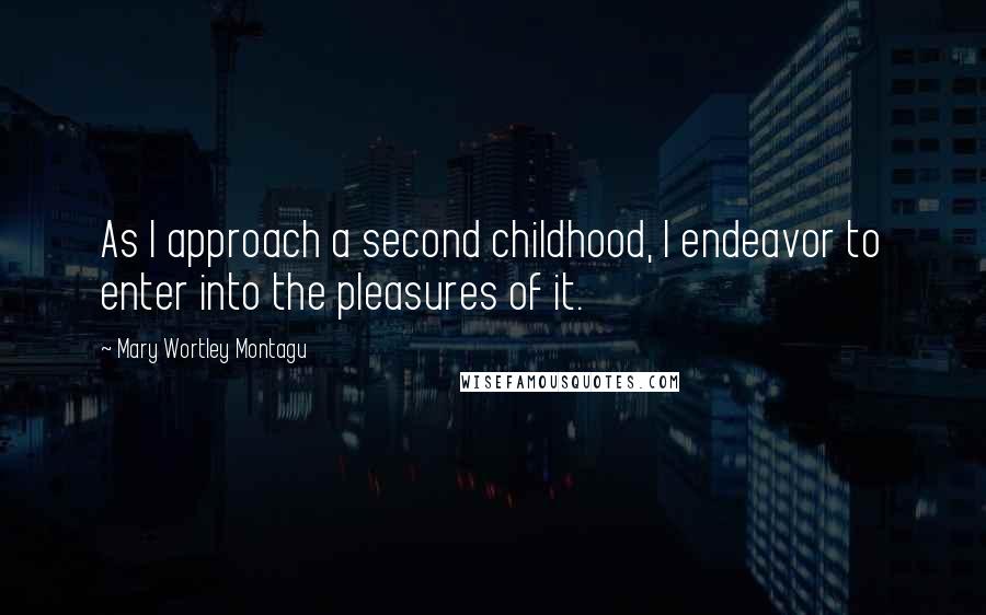 Mary Wortley Montagu quotes: As I approach a second childhood, I endeavor to enter into the pleasures of it.