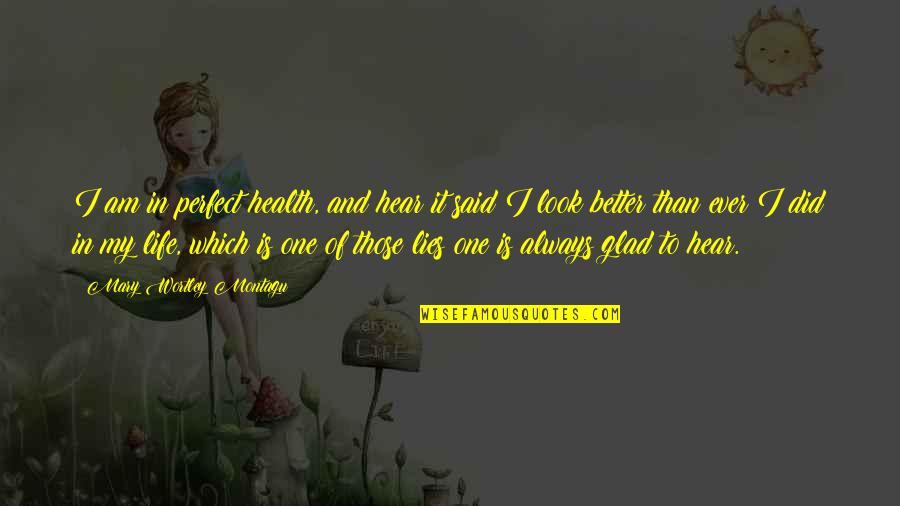 Mary Wortley Montagu Quotes By Mary Wortley Montagu: I am in perfect health, and hear it