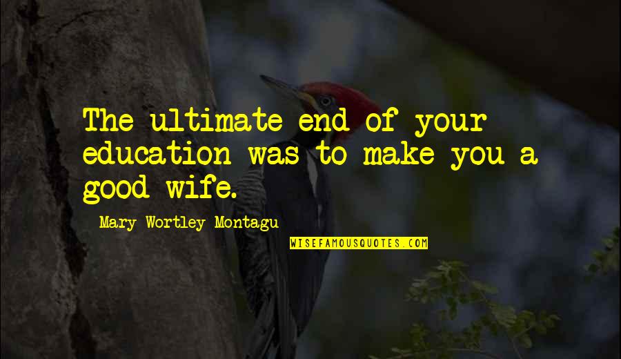 Mary Wortley Montagu Quotes By Mary Wortley Montagu: The ultimate end of your education was to