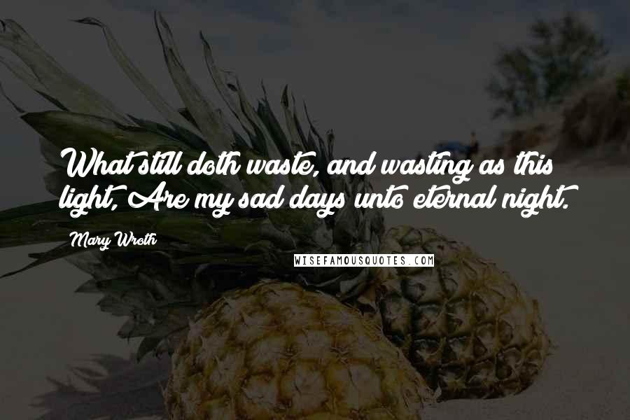 Mary Wroth quotes: What still doth waste, and wasting as this light, Are my sad days unto eternal night.