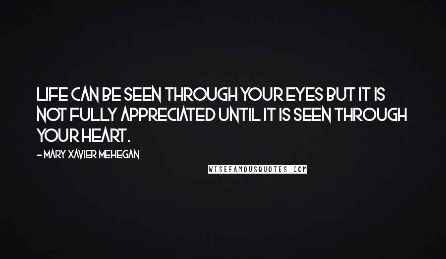 Mary Xavier Mehegan quotes: Life can be seen through your eyes but it is not fully appreciated until it is seen through your heart.