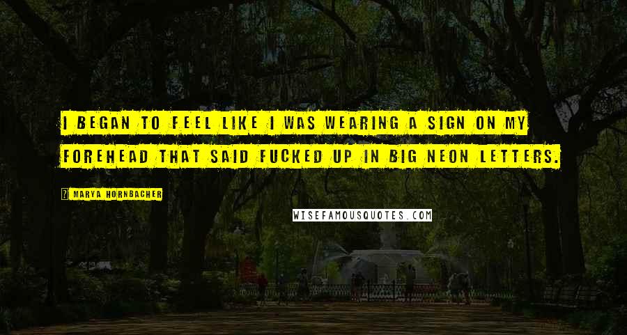 Marya Hornbacher quotes: I began to feel like I was wearing a sign on my forehead that said FUCKED UP in big neon letters.