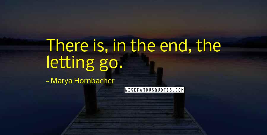Marya Hornbacher quotes: There is, in the end, the letting go.