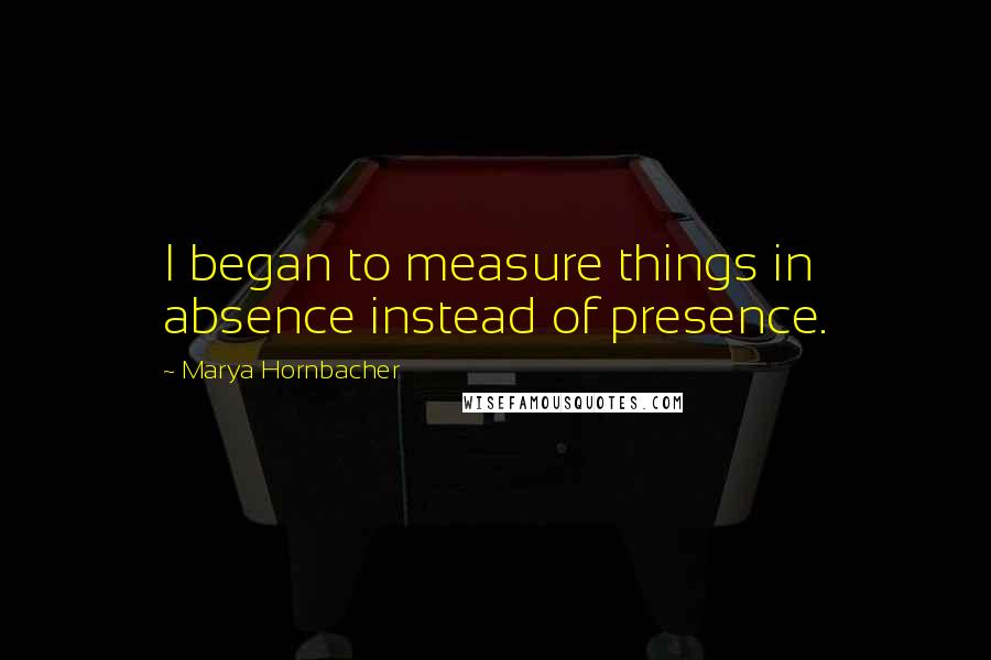 Marya Hornbacher quotes: I began to measure things in absence instead of presence.