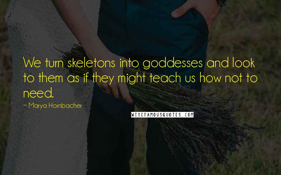 Marya Hornbacher quotes: We turn skeletons into goddesses and look to them as if they might teach us how not to need.