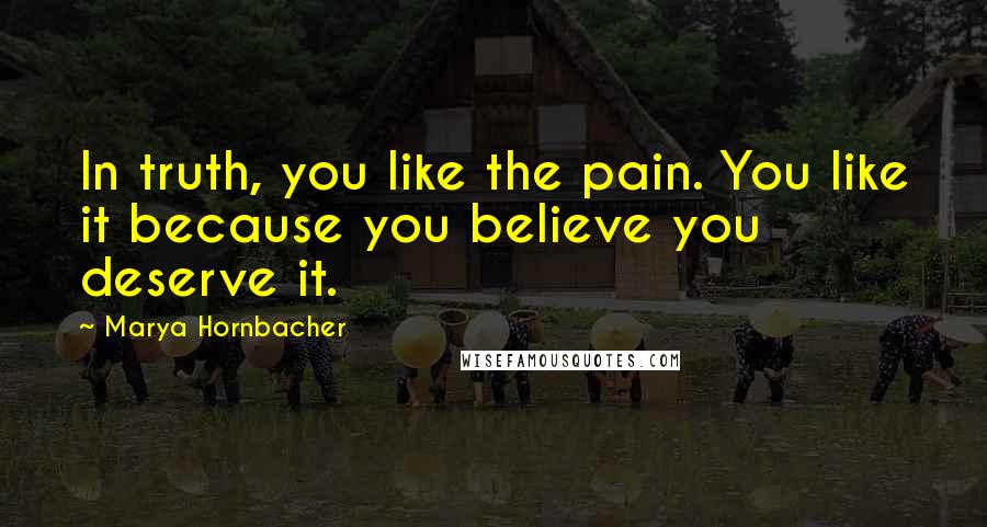 Marya Hornbacher quotes: In truth, you like the pain. You like it because you believe you deserve it.