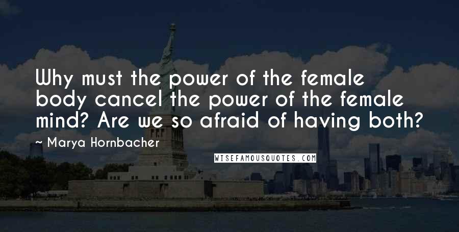 Marya Hornbacher quotes: Why must the power of the female body cancel the power of the female mind? Are we so afraid of having both?