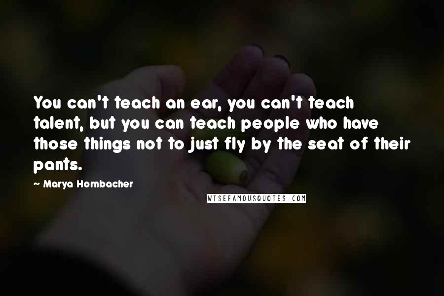 Marya Hornbacher quotes: You can't teach an ear, you can't teach talent, but you can teach people who have those things not to just fly by the seat of their pants.