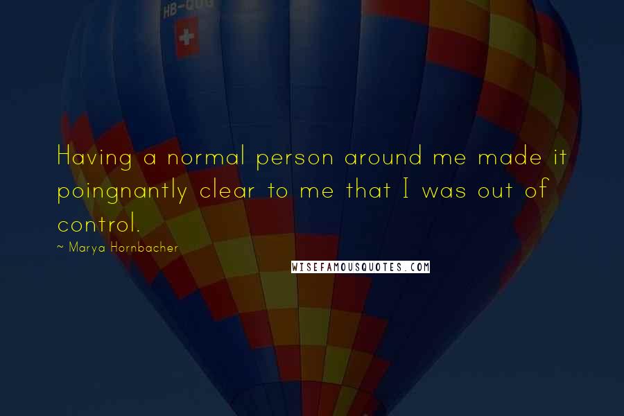 Marya Hornbacher quotes: Having a normal person around me made it poingnantly clear to me that I was out of control.