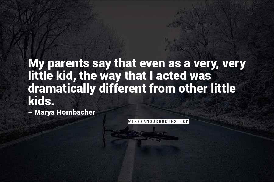 Marya Hornbacher quotes: My parents say that even as a very, very little kid, the way that I acted was dramatically different from other little kids.