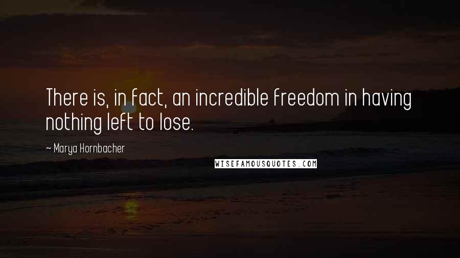 Marya Hornbacher quotes: There is, in fact, an incredible freedom in having nothing left to lose.