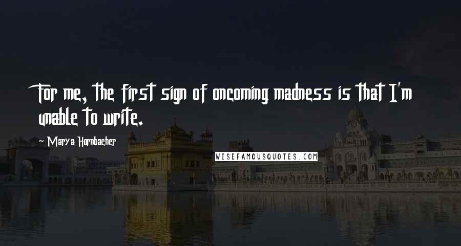 Marya Hornbacher quotes: For me, the first sign of oncoming madness is that I'm unable to write.