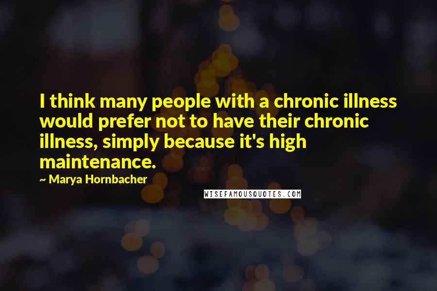 Marya Hornbacher quotes: I think many people with a chronic illness would prefer not to have their chronic illness, simply because it's high maintenance.
