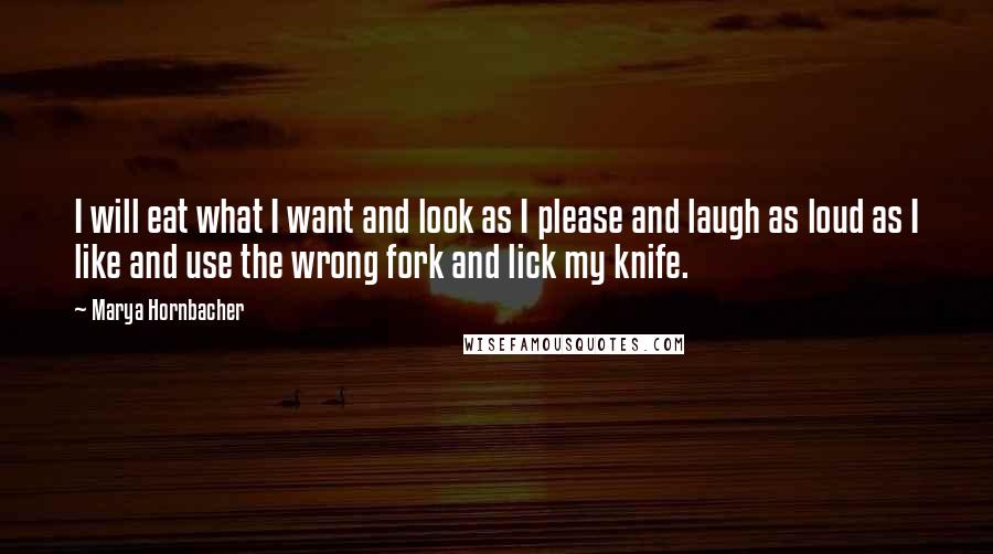 Marya Hornbacher quotes: I will eat what I want and look as I please and laugh as loud as I like and use the wrong fork and lick my knife.