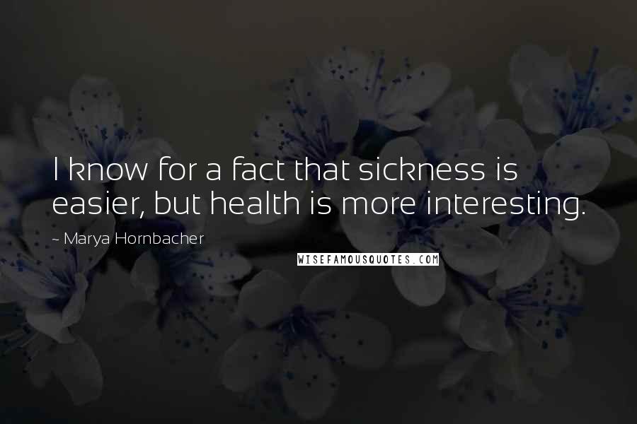 Marya Hornbacher quotes: I know for a fact that sickness is easier, but health is more interesting.