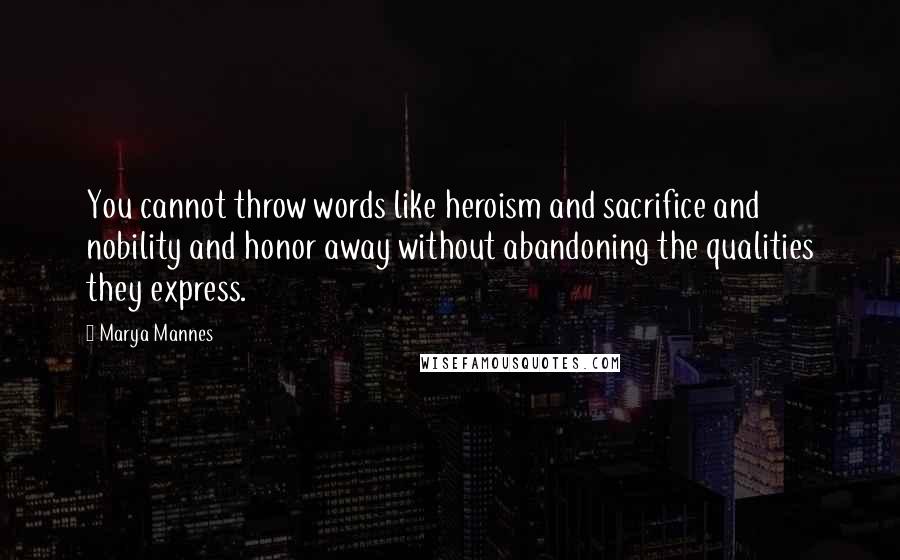 Marya Mannes quotes: You cannot throw words like heroism and sacrifice and nobility and honor away without abandoning the qualities they express.