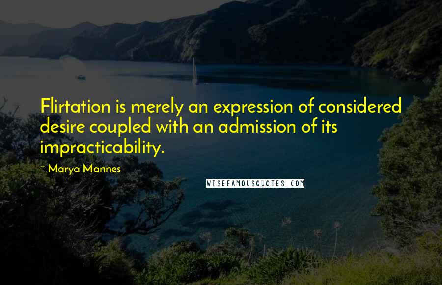 Marya Mannes quotes: Flirtation is merely an expression of considered desire coupled with an admission of its impracticability.