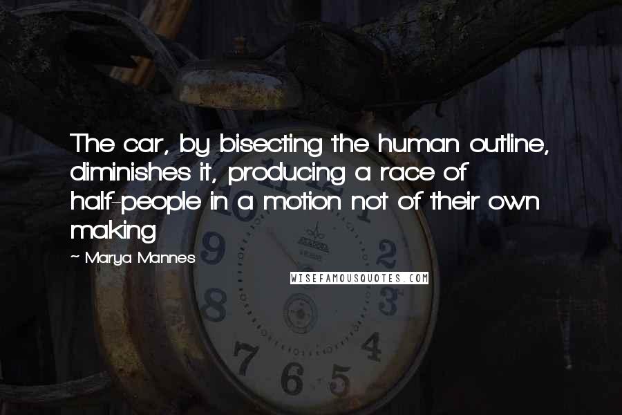 Marya Mannes quotes: The car, by bisecting the human outline, diminishes it, producing a race of half-people in a motion not of their own making