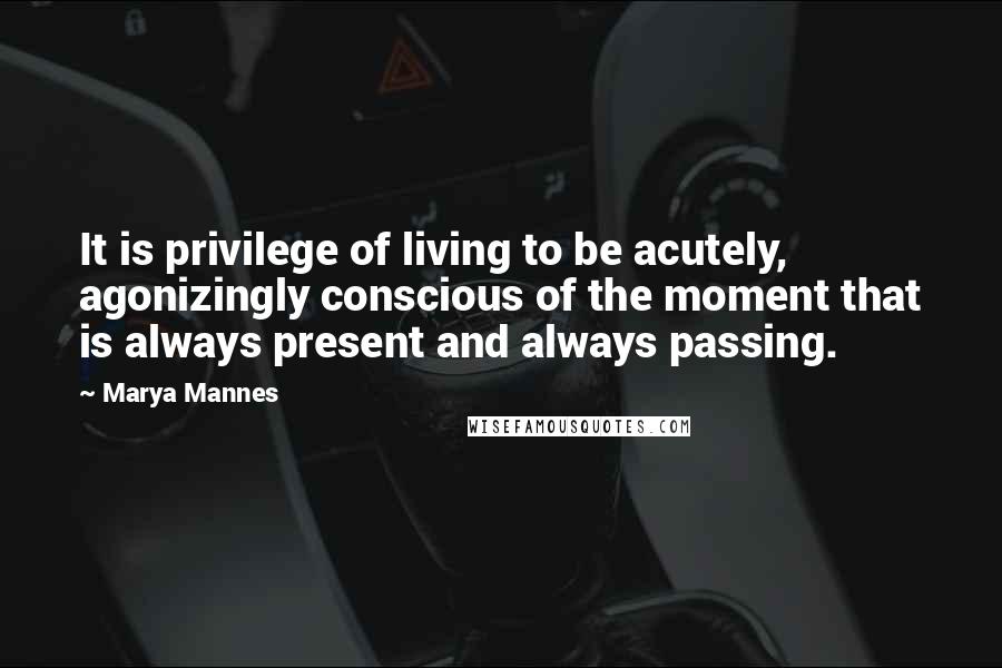 Marya Mannes quotes: It is privilege of living to be acutely, agonizingly conscious of the moment that is always present and always passing.