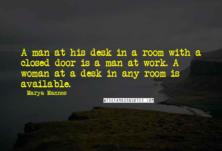 Marya Mannes quotes: A man at his desk in a room with a closed door is a man at work. A woman at a desk in any room is available.