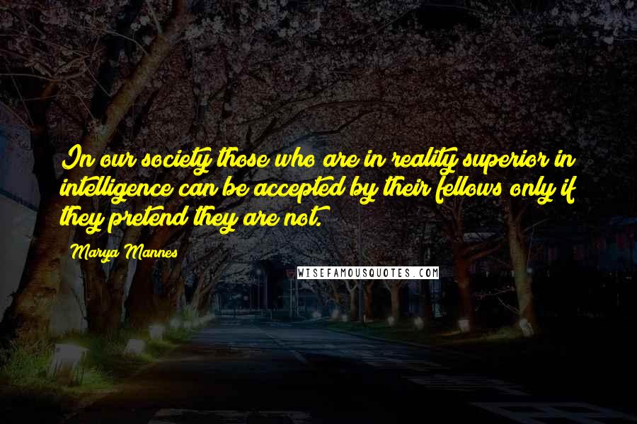 Marya Mannes quotes: In our society those who are in reality superior in intelligence can be accepted by their fellows only if they pretend they are not.