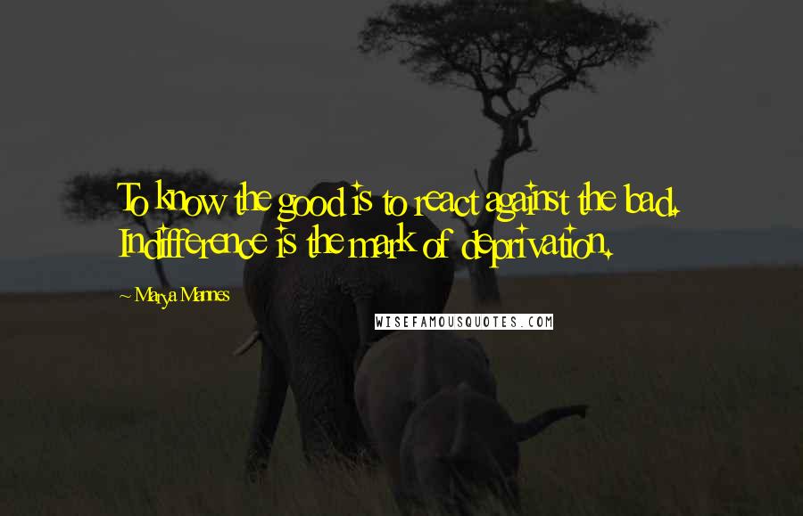 Marya Mannes quotes: To know the good is to react against the bad. Indifference is the mark of deprivation.