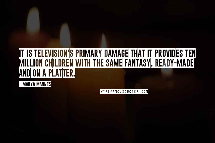 Marya Mannes quotes: It is television's primary damage that it provides ten million children with the same fantasy, ready-made and on a platter.